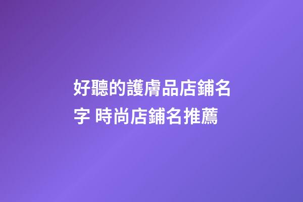 好聽的護膚品店鋪名字 時尚店鋪名推薦